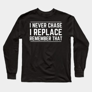 I Never Chase I Replace Remember That Long Sleeve T-Shirt